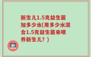 新生儿1.5克益生菌加多少水(用多少水混合1.5克益生菌来喂养新生儿？)