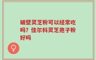 破壁灵芝粉可以经常吃吗？佳尔科灵芝孢子粉好吗