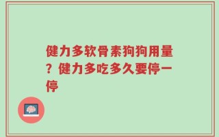 健力多软骨素狗狗用量？健力多吃多久要停一停