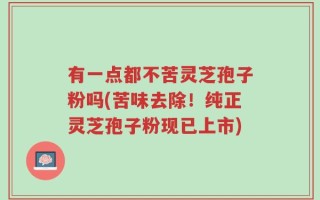 有一点都不苦灵芝孢子粉吗(苦味去除！纯正灵芝孢子粉现已上市)