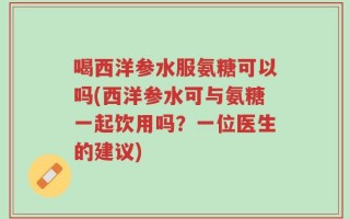喝西洋参水服氨糖可以吗(西洋参水可与氨糖一起饮用吗？一位医生的建议)