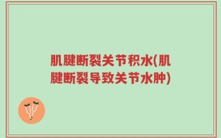 肌腱断裂关节积水(肌腱断裂导致关节水肿)