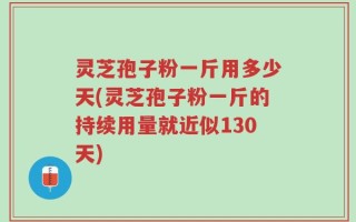 灵芝孢子粉一斤用多少天(灵芝孢子粉一斤的持续用量就近似130天)