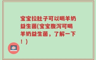 宝宝拉肚子可以喝羊奶益生菌(宝宝腹泻可喝羊奶益生菌，了解一下！)