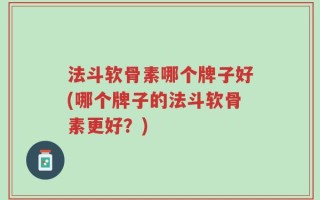 法斗软骨素哪个牌子好(哪个牌子的法斗软骨素更好？)