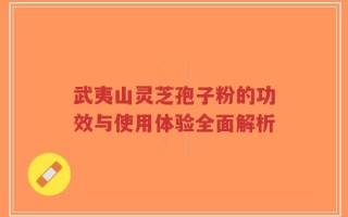 武夷山灵芝孢子粉的功效与使用体验全面解析