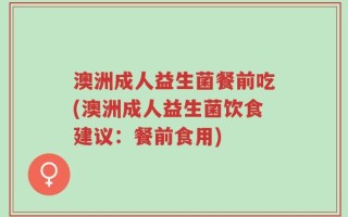 澳洲成人益生菌餐前吃(澳洲成人益生菌饮食建议：餐前食用)