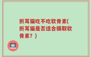 折耳猫吃不吃软骨素(折耳猫是否适合摄取软骨素？)