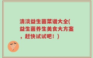 清淡益生菌菜谱大全(益生菌养生美食大方案，赶快试试吧！)