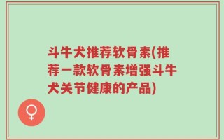 斗牛犬推荐软骨素(推荐一款软骨素增强斗牛犬关节健康的产品)