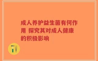 成人养护益生菌有何作用 探究其对成人健康的积极影响