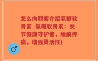 怎么向顾客介绍氨糖软骨素_氨糖软骨素：关节健康守护者，缓解疼痛，增强灵活性)