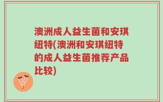 澳洲成人益生菌和安琪纽特(澳洲和安琪纽特的成人益生菌推荐产品比较)