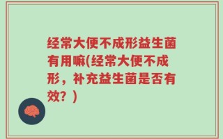 经常大便不成形益生菌有用嘛(经常大便不成形，补充益生菌是否有效？)