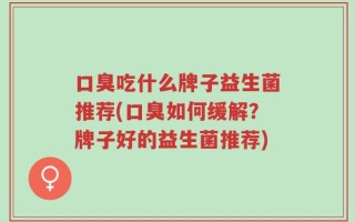 口臭吃什么牌子益生菌推荐(口臭如何缓解？牌子好的益生菌推荐)