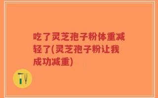 吃了灵芝孢子粉体重减轻了(灵芝孢子粉让我成功减重)