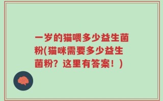 一岁的猫喂多少益生菌粉(猫咪需要多少益生菌粉？这里有答案！)