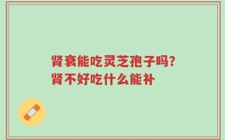 肾衰能吃灵芝孢子吗？肾不好吃什么能补
