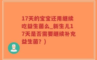 17天的宝宝还用继续吃益生菌么_新生儿17天是否需要继续补充益生菌？)