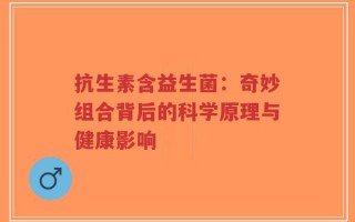 抗生素含益生菌：奇妙组合背后的科学原理与健康影响