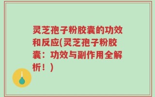 灵芝孢子粉胶囊的功效和反应(灵芝孢子粉胶囊：功效与副作用全解析！)