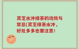 灵芝水冲绿茶的功效与禁忌(灵芝绿茶水冲，好处多多也要注意！