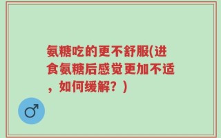 氨糖吃的更不舒服(进食氨糖后感觉更加不适，如何缓解？)