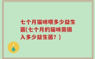 七个月猫咪喂多少益生菌(七个月的猫咪需摄入多少益生菌？)