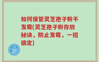 如何保管灵芝孢子粉不发霉(灵芝孢子粉存放秘诀，防止发霉，一招搞定)