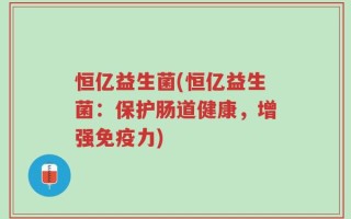 恒亿益生菌(恒亿益生菌：保护肠道健康，增强免疫力)