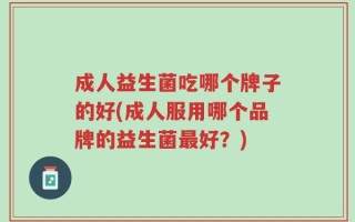 成人益生菌吃哪个牌子的好(成人服用哪个品牌的益生菌最好？)
