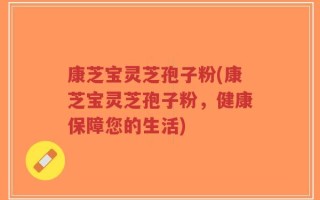 康芝宝灵芝孢子粉(康芝宝灵芝孢子粉，健康保障您的生活)