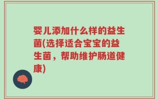 婴儿添加什么样的益生菌(选择适合宝宝的益生菌，帮助维护肠道健康)