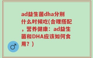 ad益生菌dha分别什么时候吃(合理搭配，营养健康：ad益生菌和DHA应该如何食用？)