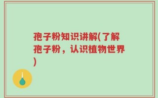 孢子粉知识讲解(了解孢子粉，认识植物世界)