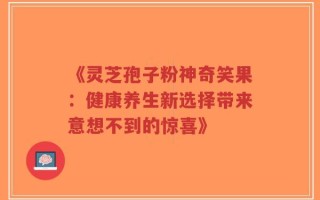 《灵芝孢子粉神奇笑果：健康养生新选择带来意想不到的惊喜》