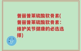 普丽普莱硫酸软骨素(普丽普莱硫酸软骨素：维护关节健康的必选选择)