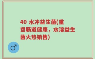 40 水冲益生菌(重塑肠道健康，水溶益生菌火热销售)