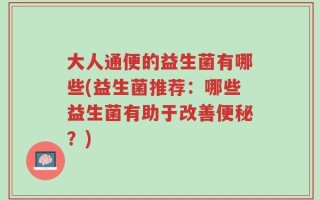 大人通便的益生菌有哪些(益生菌推荐：哪些益生菌有助于改善便秘？)