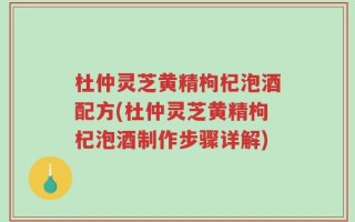 杜仲灵芝黄精枸杞泡酒配方(杜仲灵芝黄精枸杞泡酒制作步骤详解)