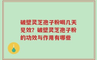 破壁灵芝孢子粉喝几天见效？破壁灵芝孢子粉的功效与作用有哪些