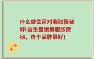 什么益生菌对腹胀便秘好(益生菌缓解腹胀便秘，这个品牌最好)