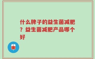 什么牌子的益生菌减肥？益生菌减肥产品哪个好