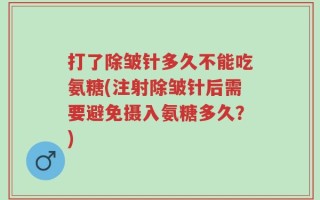 打了除皱针多久不能吃氨糖(注射除皱针后需要避免摄入氨糖多久？)