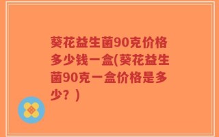 葵花益生菌90克价格多少钱一盒(葵花益生菌90克一盒价格是多少？)