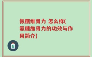 氨糖维骨力 怎么样(氨糖维骨力的功效与作用简介)
