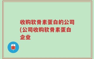收购软骨素蛋白的公司(公司收购软骨素蛋白企业