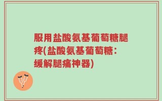 服用盐酸氨基葡萄糖腿疼(盐酸氨基葡萄糖：缓解腿痛神器)