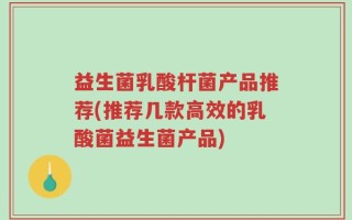 益生菌乳酸杆菌产品推荐(推荐几款高效的乳酸菌益生菌产品)