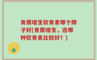 骨质增生软骨素哪个牌子好(骨质增生，选哪种软骨素比较好？)